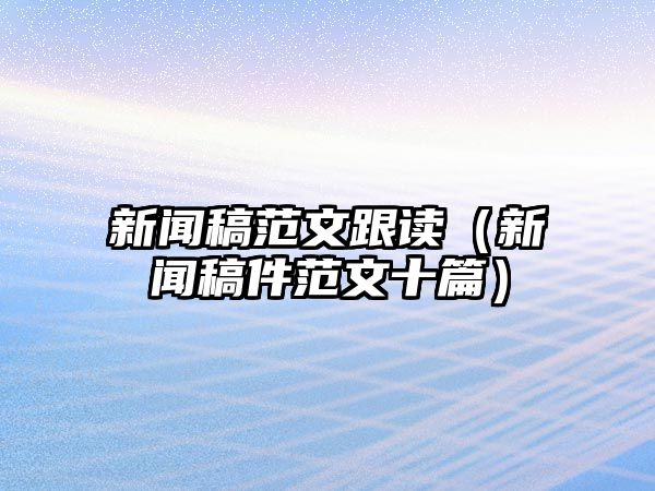 博天堂918下载首页新闻稿范文跟读（新闻稿件范文十篇）